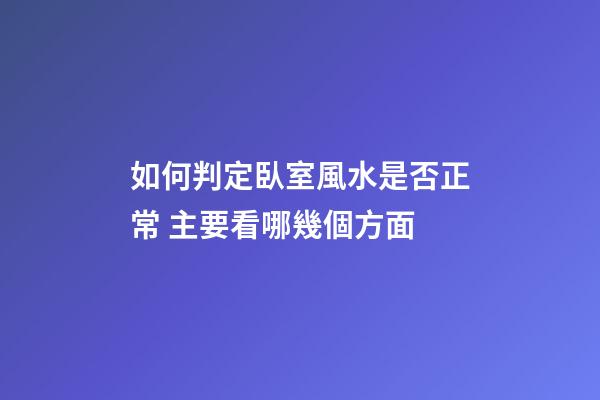 如何判定臥室風水是否正常 主要看哪幾個方面